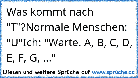 Was kommt nach "T"?
Normale Menschen: "U"
Ich: "Warte. A, B, C, D, E, F, G, ..."