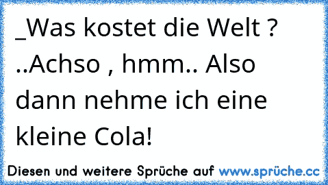 _Was kostet die Welt ? ..Achso , hmm.. Also dann nehme ich eine kleine Cola!