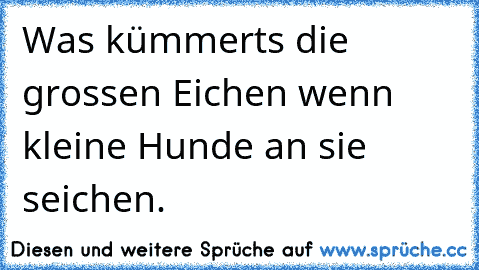 Was kümmerts die grossen Eichen wenn kleine Hunde an sie seichen.