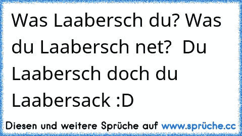 Was Laabersch du? Was du Laabersch net?  Du Laabersch doch du Laabersack :D