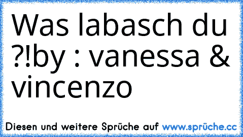 Was labasch du ?!
by : vanessa & vincenzo ♥