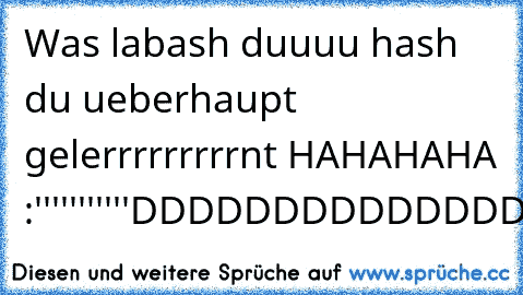 Was labash duuuu hash du ueberhaupt gelerrrrrrrrrnt HAHAHAHA :'''''''''''DDDDDDDDDDDDDDDDDDDD