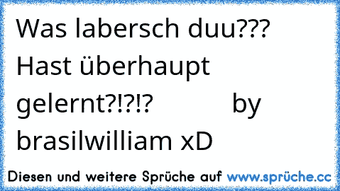 Was labersch duu??? Hast überhaupt gelernt?!?!?           by brasilwilliam xD