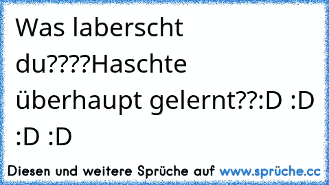 Was laberscht du????
Haschte überhaupt gelernt??
:D :D :D :D