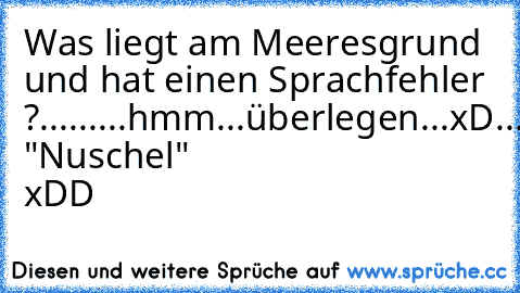 Was liegt am Meeresgrund und hat einen Sprachfehler ?
...
...
...
hmm...überlegen...xD
...
...
...
Einen "Nuschel" xDD