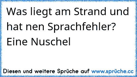 Was liegt am Strand und hat nen Sprachfehler?  Eine Nuschel