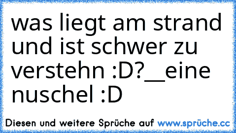 was liegt am strand und ist schwer zu verstehn :D?
__
eine nuschel :D