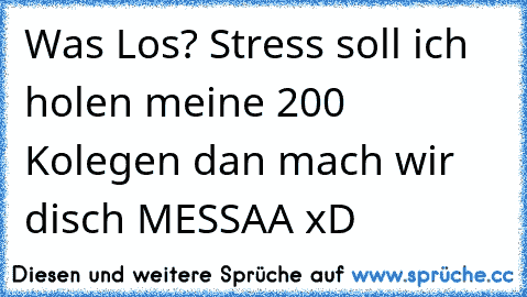 Was Los? Stress soll ich holen meine 200 Kolegen dan mach wir disch MESSAA xD