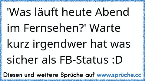 'Was läuft heute Abend im Fernsehen?' Warte kurz irgendwer hat was sicher als FB-Status :D