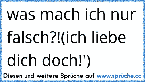 was mach ich nur falsch?!
(ich liebe dich doch!') ♥