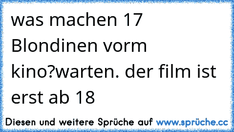 was machen 17 Blondinen vorm kino?
warten. der film ist erst ab 18