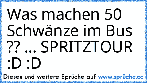 Was machen 50 Schwänze im Bus ?? 
... SPRITZTOUR :D :D