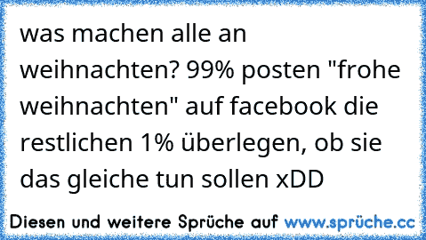 was machen alle an weihnachten? 99% posten "frohe weihnachten" auf facebook die restlichen 1% überlegen, ob sie das gleiche tun sollen xDD