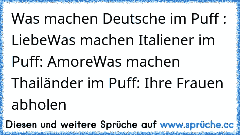 Was machen Deutsche im Puff : Liebe
Was machen Italiener im Puff: Amore
Was machen Thailänder im Puff: Ihre Frauen abholen