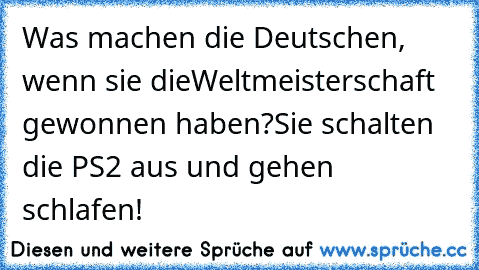 Was machen die Deutschen, wenn sie die
Weltmeisterschaft gewonnen haben?
Sie schalten die PS2 aus und gehen schlafen!