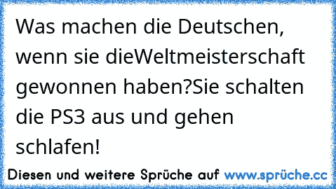 Was machen die Deutschen, wenn sie die
Weltmeisterschaft gewonnen haben?
Sie schalten die PS3 aus und gehen schlafen!