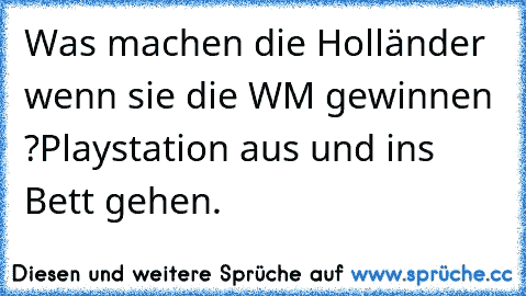 Was machen die Holländer wenn sie die WM gewinnen ?
Playstation aus und ins Bett gehen.