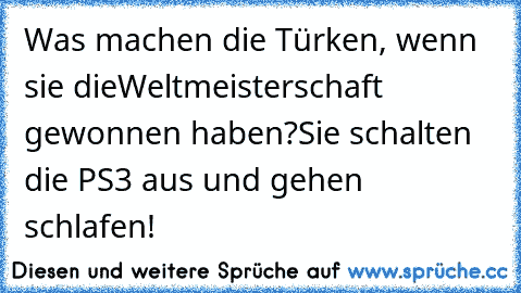 Was machen die Türken, wenn sie die
Weltmeisterschaft gewonnen haben?
Sie schalten die PS3 aus und gehen schlafen!