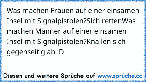 Was machen Frauen auf einer einsamen Insel mit Signalpistolen?
Sich retten
Was machen Männer auf einer einsamen Insel mit Signalpistolen?
Knallen sich gegenseitig ab :D