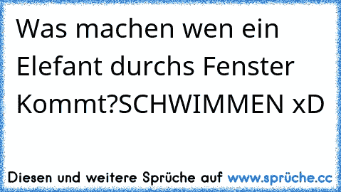 Was machen wen ein Elefant durchs Fenster Kommt?
SCHWIMMEN xD