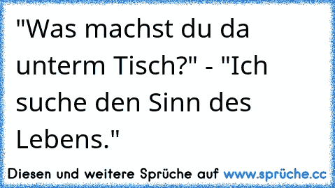 "Was machst du da unterm Tisch?" - "Ich suche den Sinn des Lebens."