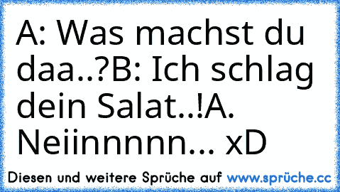 A: Was machst du daa..?
B: Ich schlag dein Salat..!
A. Neiinnnnn... xD ♥