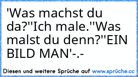 'Was machst du da?'
'Ich male.'
'Was malst du denn?'
'EIN BILD MAN'
-.-