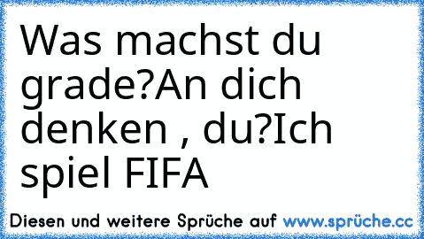 Was machst du grade?
An dich denken , du?
Ich spiel FIFA