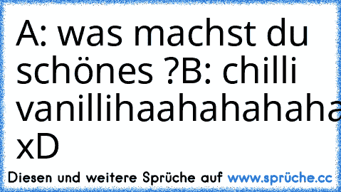 A: was machst du schönes ?
B: chilli vanilli
haahahahahahahahahahahahah xD