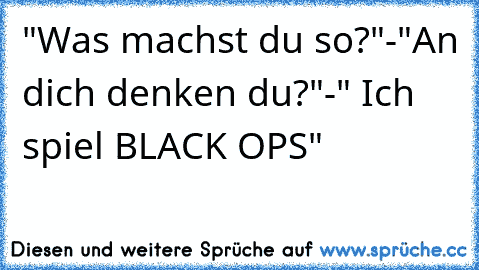 "Was machst du so?"-"An dich denken du?"-" Ich spiel BLACK OPS"