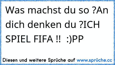 Was machst du so ?
An dich denken du ?
ICH SPIEL FIFA !!  :)PP