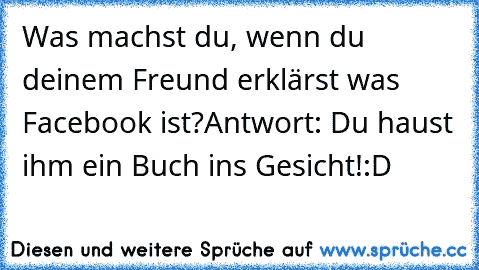 Was machst du, wenn du deinem Freund erklärst was Facebook ist?
Antwort: Du haust ihm ein Buch ins Gesicht!
:D