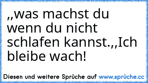 ,,was machst du wenn du nicht schlafen kannst´´.,,Ich bleibe wach!´´