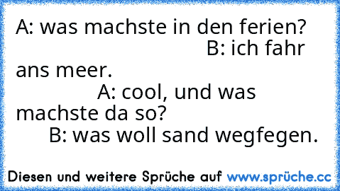 A: was machste in den ferien?                                       B: ich fahr ans meer.                                                      A: cool, und was machste da so?                                   B: was woll sand wegfegen.