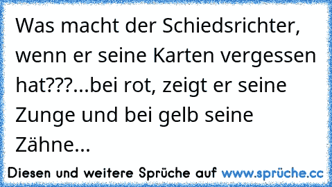 Was macht der Schiedsrichter, wenn er seine Karten vergessen hat???
...bei rot, zeigt er seine Zunge und bei gelb seine Zähne...