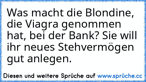 Was macht die Blondine, die Viagra genommen hat, bei der Bank? Sie will ihr neues Stehvermögen gut anlegen.