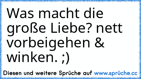 Was macht die große Liebe? nett vorbeigehen & winken. ;)