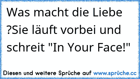 Was macht die Liebe ?
Sie läuft vorbei und schreit "In Your Face!"