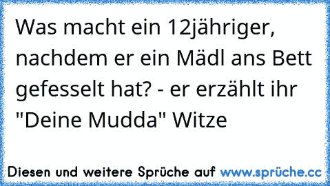 Was macht ein 12jähriger, nachdem er ein Mädl ans Bett gefesselt hat? - er erzählt ihr "Deine Mudda" Witze