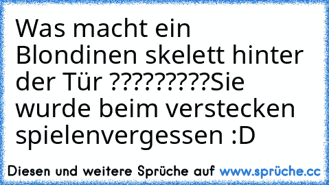 Was macht ein Blondinen skelett hinter der Tür ?????????
Sie wurde beim verstecken spielen
vergessen :D ♥