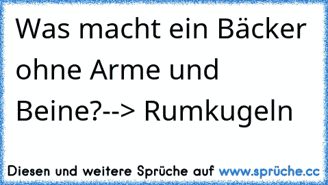 Was macht ein Bäcker ohne Arme und Beine?
--> Rumkugeln