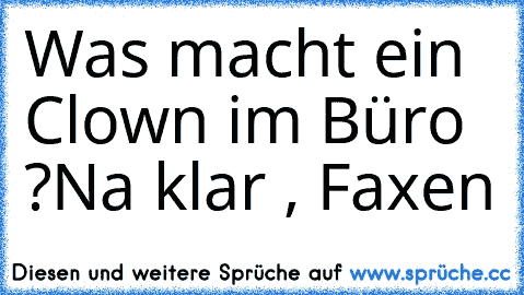 Was macht ein Clown im Büro ?
Na klar , Faxen