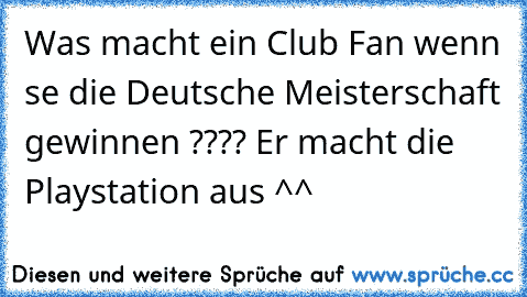 Was macht ein Club Fan wenn se die Deutsche Meisterschaft gewinnen ???? Er macht die Playstation aus ^^