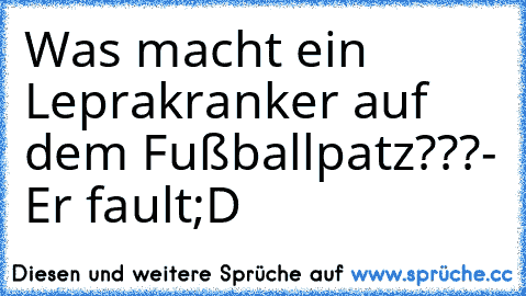 Was macht ein Leprakranker auf dem Fußballpatz???
- Er fault;D