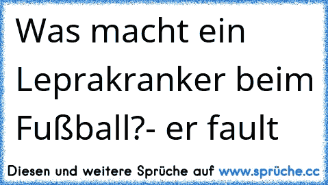 Was macht ein Leprakranker beim Fußball?
- er fault