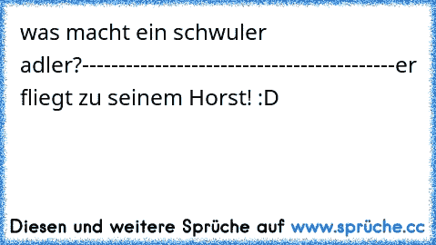 was macht ein schwuler adler?
-------------------------------------------
er fliegt zu seinem Horst! :D