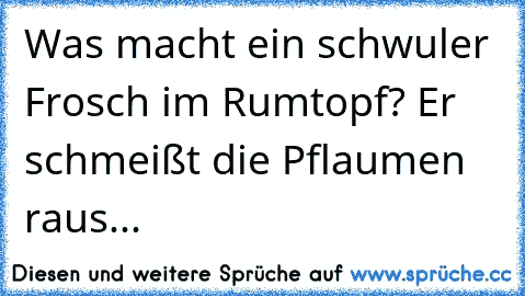 Was macht ein schwuler Frosch im Rumtopf? Er schmeißt die Pflaumen raus...