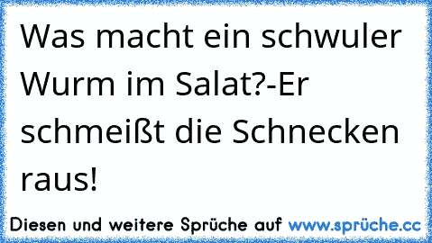 Was macht ein schwuler Wurm im Salat?
-Er schmeißt die Schnecken raus!