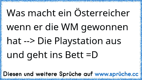 Was macht ein Österreicher wenn er die WM gewonnen hat --> Die Playstation aus und geht ins Bett =D