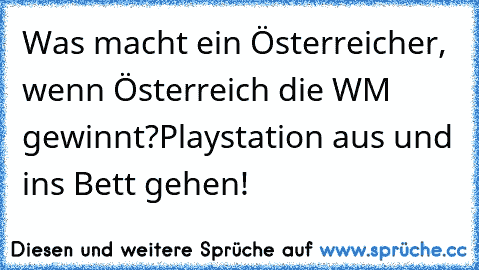 Was macht ein Österreicher, wenn Österreich die WM gewinnt?
Playstation aus und ins Bett gehen!